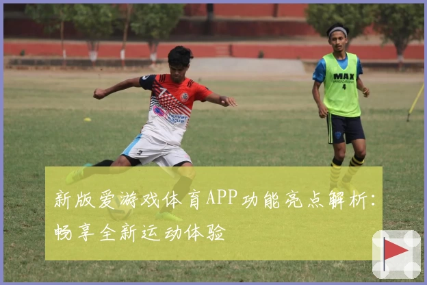 新版爱游戏体育APP功能亮点解析：畅享全新运动体验