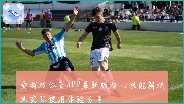 爱游戏体育APP最新版核心功能解析及实际使用体验分享