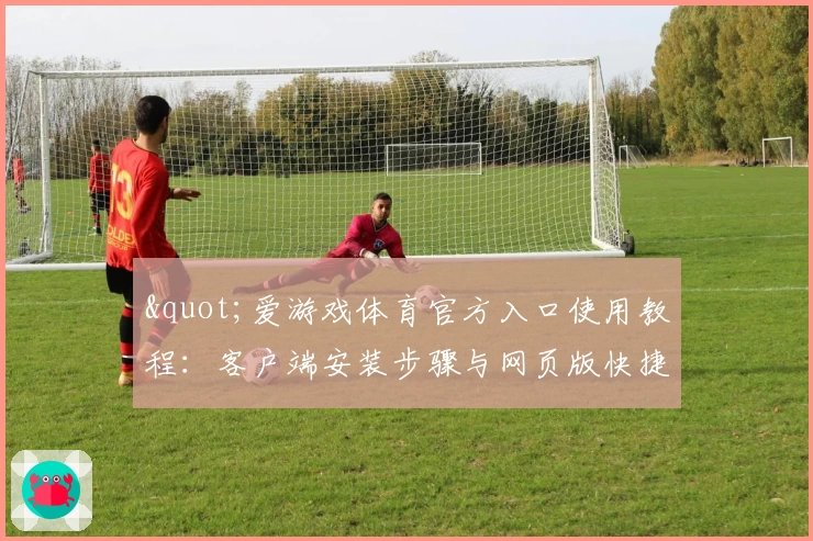 "爱游戏体育官方入口使用教程：客户端安装步骤与网页版快捷访问指南"