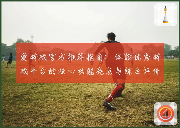 爱游戏官方推荐指南：体验优秀游戏平台的核心功能亮点与综合评价分析