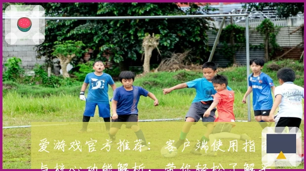爱游戏官方推荐：客户端使用指南与核心功能解析，带你轻松了解平台亮点