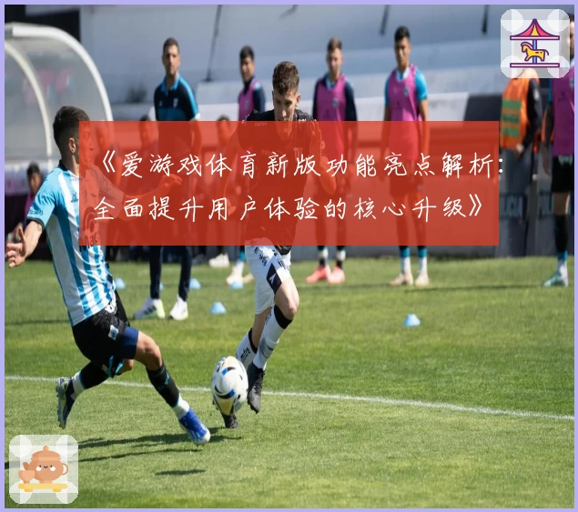 《爱游戏体育新版功能亮点解析：全面提升用户体验的核心升级》