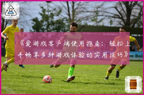 《爱游戏客户端使用指南：轻松上手畅享多种游戏体验的实用技巧》
