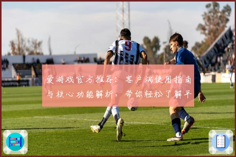 爱游戏官方推荐：客户端使用指南与核心功能解析，带你轻松了解平台亮点