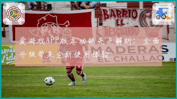 爱游戏APP版本功能亮点解析：全面升级带来全新使用体验