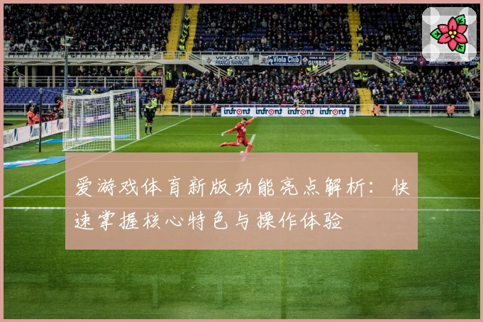 爱游戏体育新版功能亮点解析：快速掌握核心特色与操作体验
