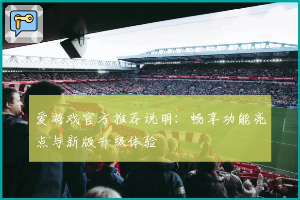 爱游戏官方推荐说明：畅享功能亮点与新版升级体验