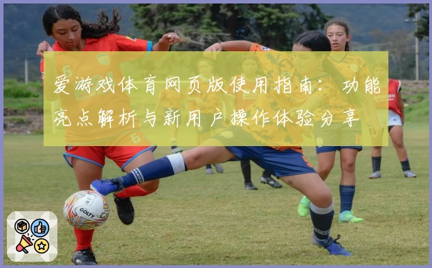 爱游戏体育网页版使用指南：功能亮点解析与新用户操作体验分享