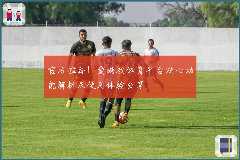 官方推荐！爱游戏体育平台核心功能解析及使用体验分享