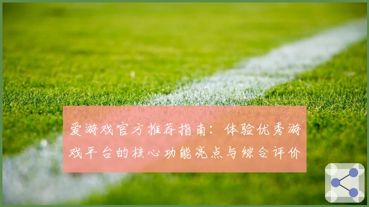 爱游戏官方推荐指南：体验优秀游戏平台的核心功能亮点与综合评价分析