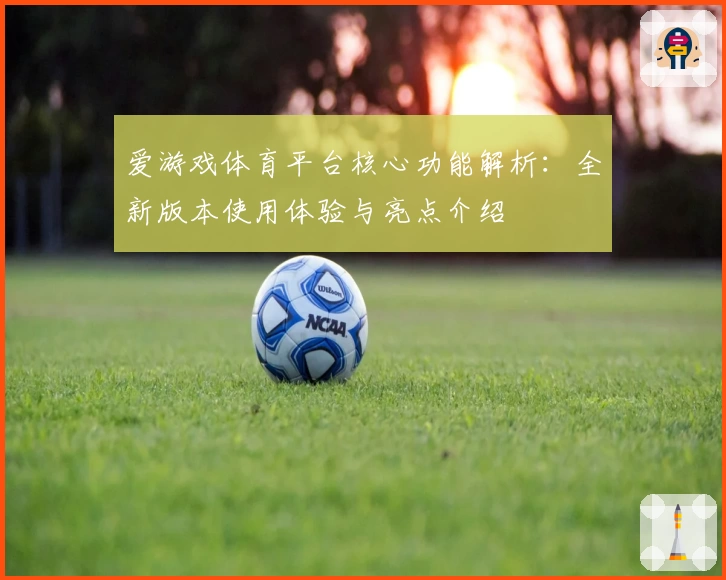 爱游戏体育平台核心功能解析：全新版本使用体验与亮点介绍