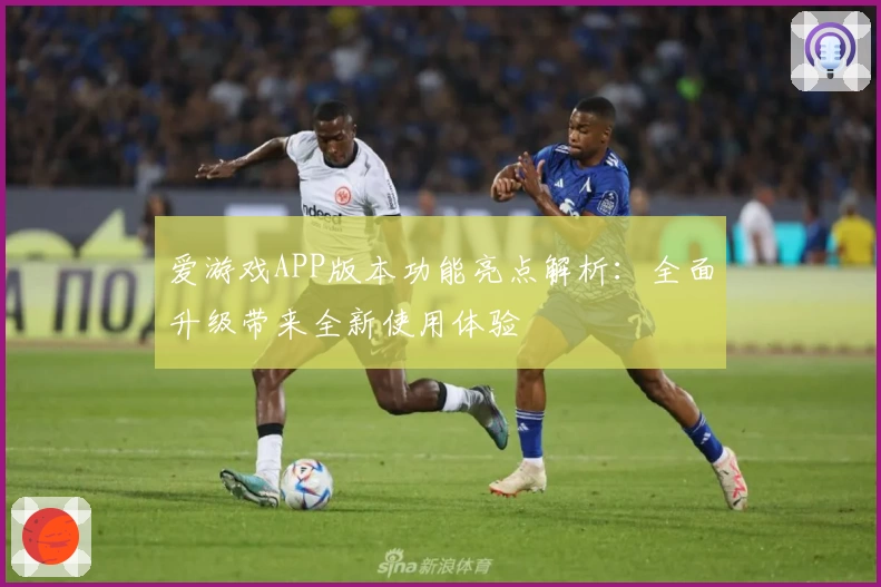 爱游戏APP版本功能亮点解析：全面升级带来全新使用体验