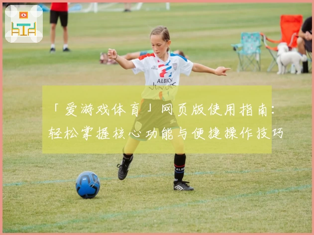 「爱游戏体育」网页版使用指南：轻松掌握核心功能与便捷操作技巧