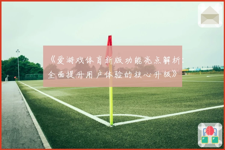 《爱游戏体育新版功能亮点解析：全面提升用户体验的核心升级》