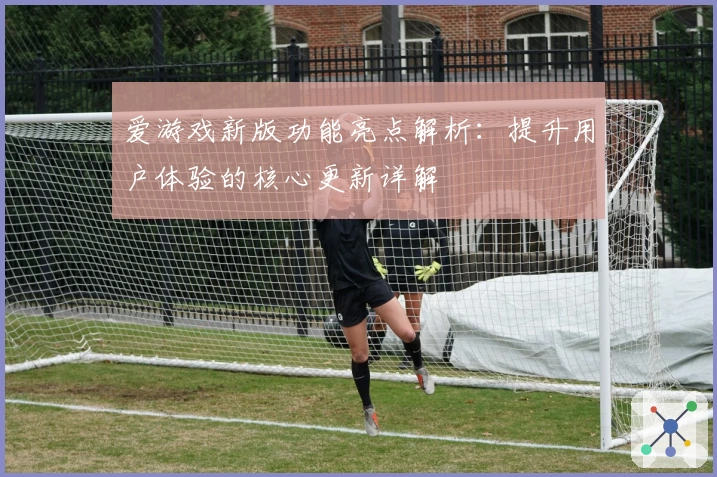 爱游戏新版功能亮点解析：提升用户体验的核心更新详解