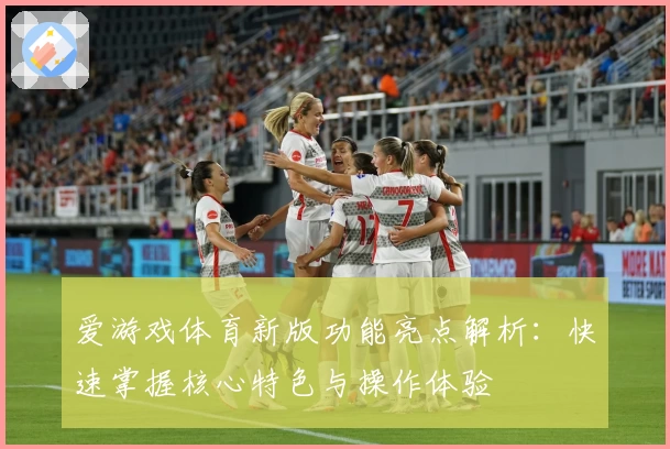 爱游戏体育新版功能亮点解析：快速掌握核心特色与操作体验