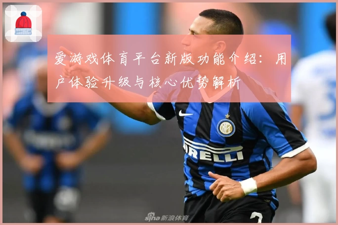 爱游戏体育平台新版功能介绍：用户体验升级与核心优势解析