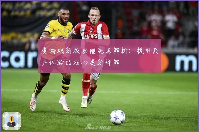 爱游戏新版功能亮点解析：提升用户体验的核心更新详解