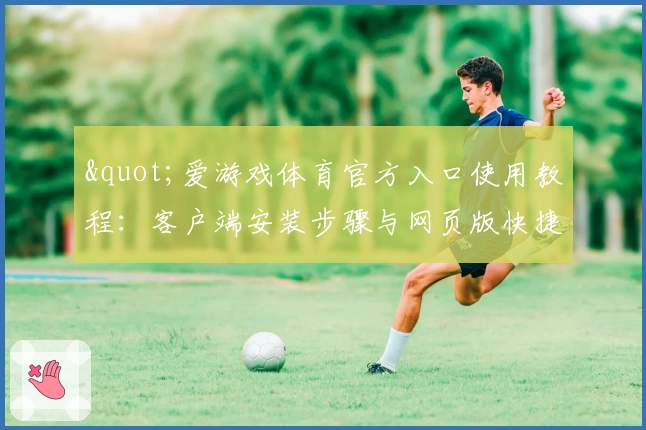 "爱游戏体育官方入口使用教程：客户端安装步骤与网页版快捷访问指南"