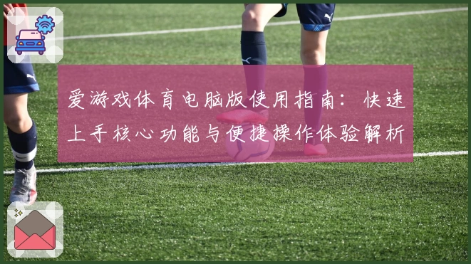 爱游戏体育电脑版使用指南：快速上手核心功能与便捷操作体验解析