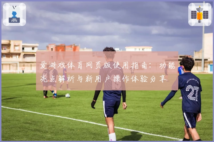 爱游戏体育网页版使用指南：功能亮点解析与新用户操作体验分享