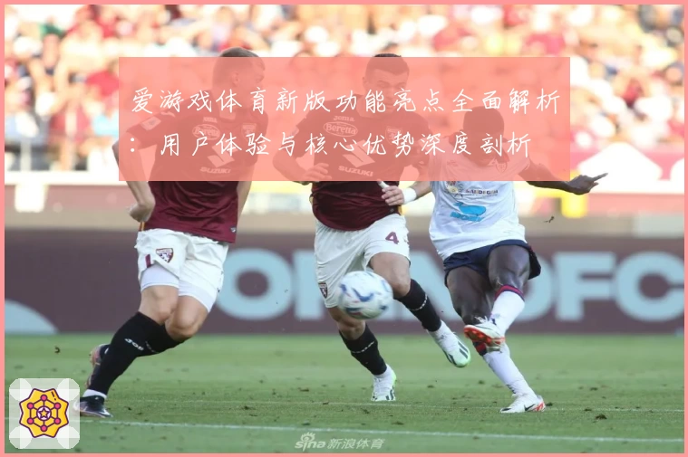 爱游戏体育新版功能亮点全面解析：用户体验与核心优势深度剖析