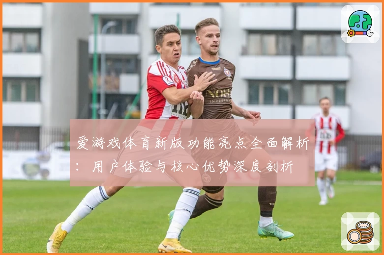 爱游戏体育新版功能亮点全面解析：用户体验与核心优势深度剖析