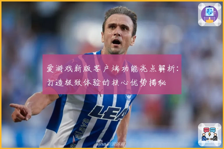 爱游戏新版客户端功能亮点解析：打造极致体验的核心优势揭秘